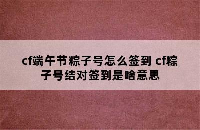 cf端午节粽子号怎么签到 cf粽子号结对签到是啥意思